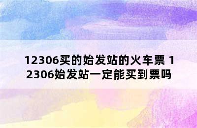 12306买的始发站的火车票 12306始发站一定能买到票吗